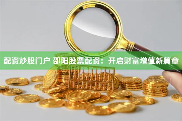 配资炒股门户 邵阳股票配资：开启财富增值新篇章