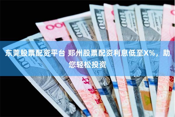 东莞股票配资平台 郑州股票配资利息低至X%，助您轻松投资