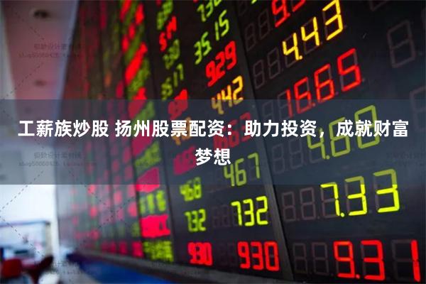 工薪族炒股 扬州股票配资：助力投资，成就财富梦想