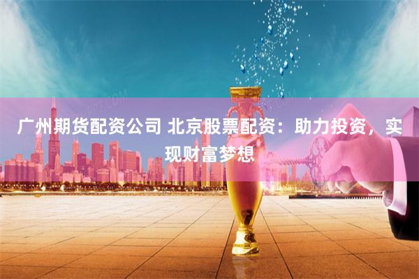 广州期货配资公司 北京股票配资：助力投资，实现财富梦想