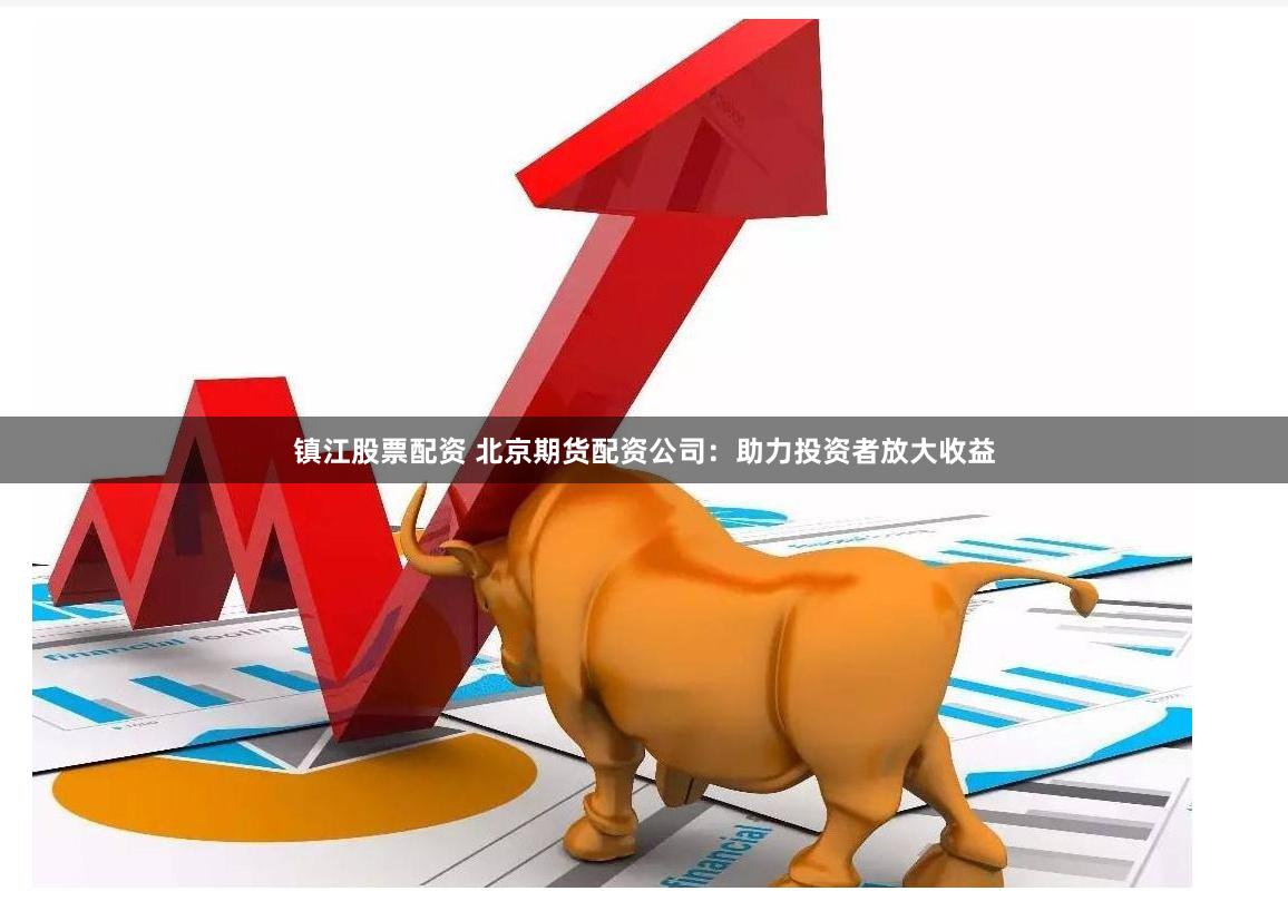 镇江股票配资 北京期货配资公司：助力投资者放大收益