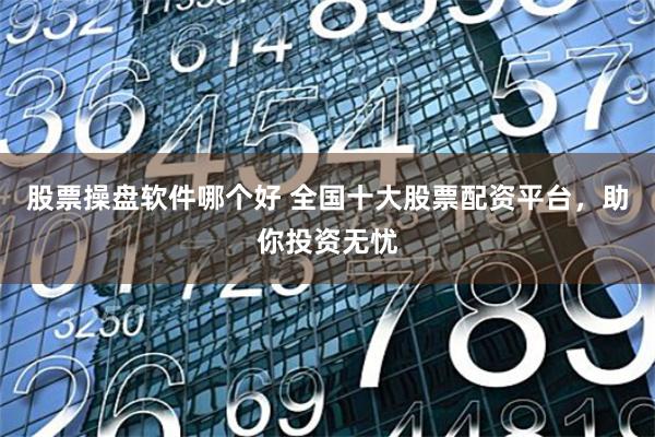 股票操盘软件哪个好 全国十大股票配资平台，助你投资无忧
