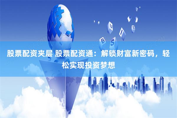 股票配资夹层 股票配资通：解锁财富新密码，轻松实现投资梦想