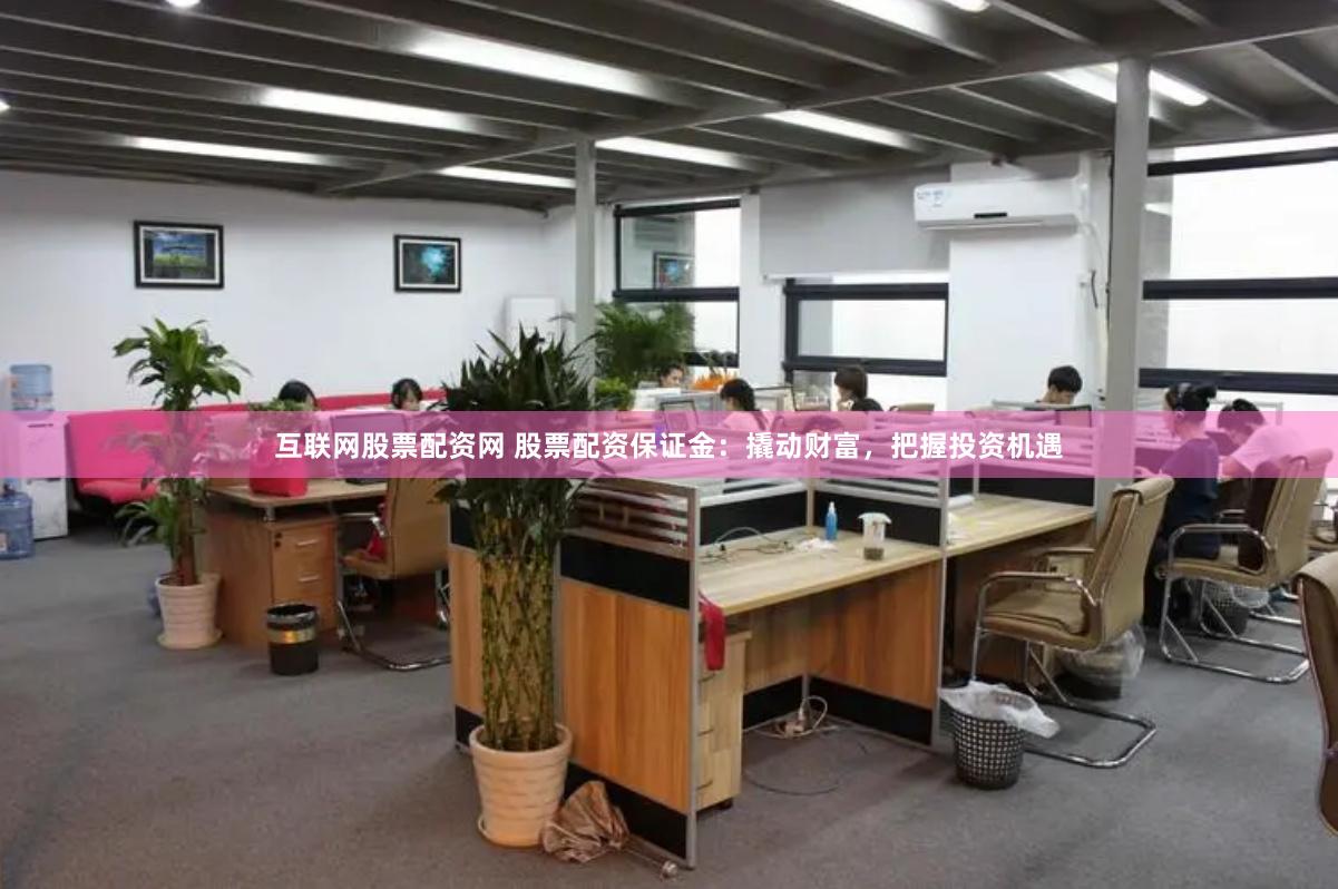 互联网股票配资网 股票配资保证金：撬动财富，把握投资机遇