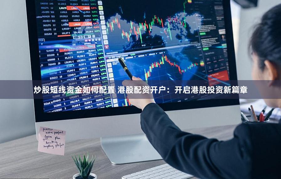 炒股短线资金如何配置 港股配资开户：开启港股投资新篇章