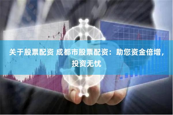 关于股票配资 成都市股票配资：助您资金倍增，投资无忧