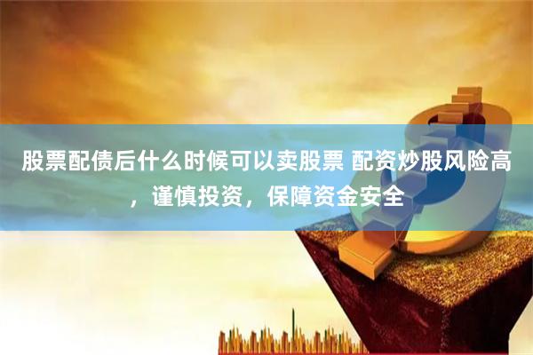 股票配债后什么时候可以卖股票 配资炒股风险高，谨慎投资，保障资金安全