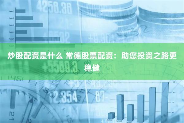 炒股配资是什么 常德股票配资：助您投资之路更稳健