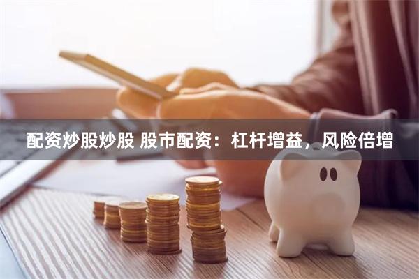配资炒股炒股 股市配资：杠杆增益，风险倍增