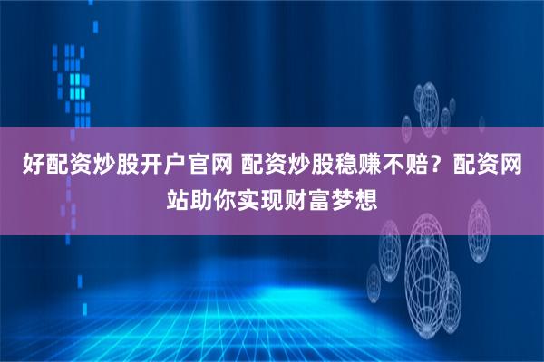 好配资炒股开户官网 配资炒股稳赚不赔？配资网站助你实现财富梦想