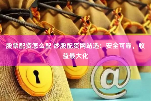 股票配资怎么配 炒股配资网站选：安全可靠，收益最大化