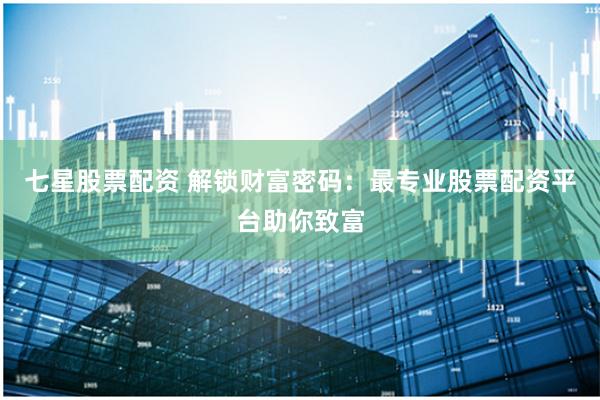 七星股票配资 解锁财富密码：最专业股票配资平台助你致富