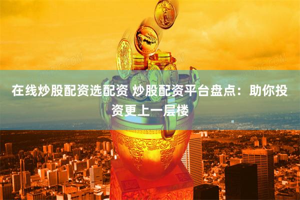 在线炒股配资选配资 炒股配资平台盘点：助你投资更上一层楼