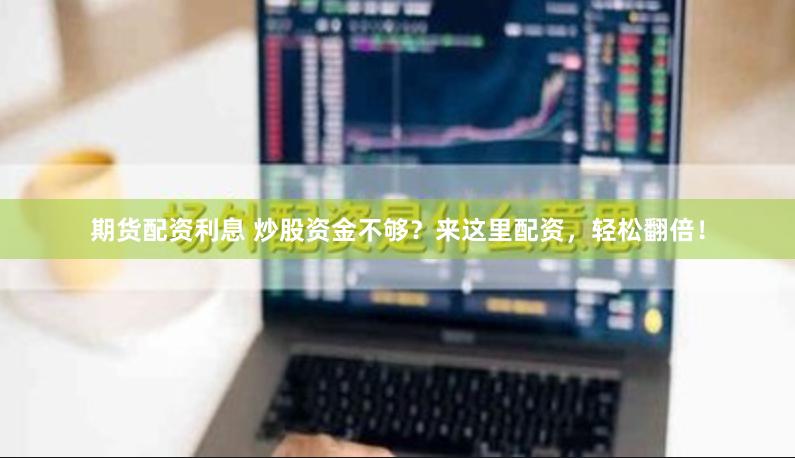 期货配资利息 炒股资金不够？来这里配资，轻松翻倍！