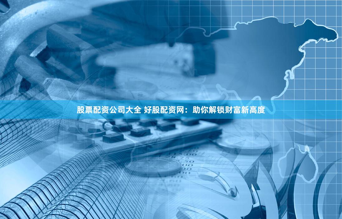 股票配资公司大全 好股配资网：助你解锁财富新高度