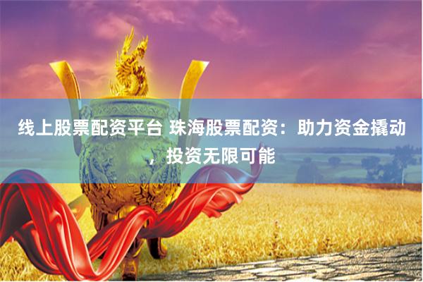 线上股票配资平台 珠海股票配资：助力资金撬动，投资无限可能