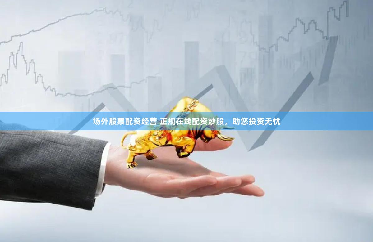 场外股票配资经营 正规在线配资炒股，助您投资无忧