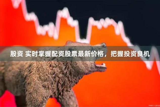 股资 实时掌握配资股票最新价格，把握投资良机