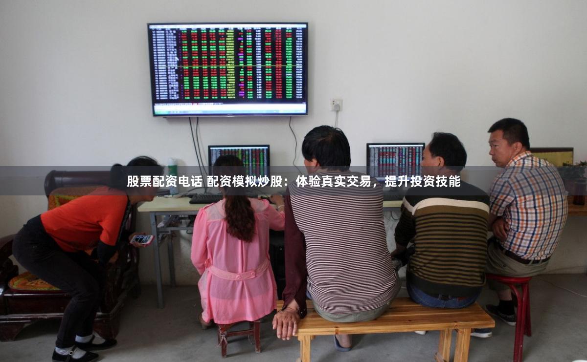 股票配资电话 配资模拟炒股：体验真实交易，提升投资技能