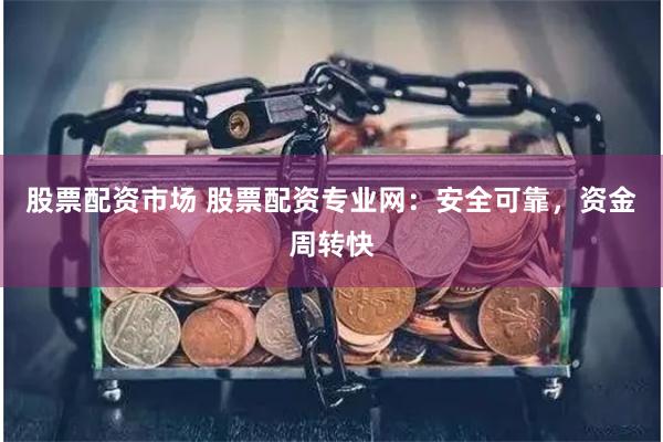 股票配资市场 股票配资专业网：安全可靠，资金周转快