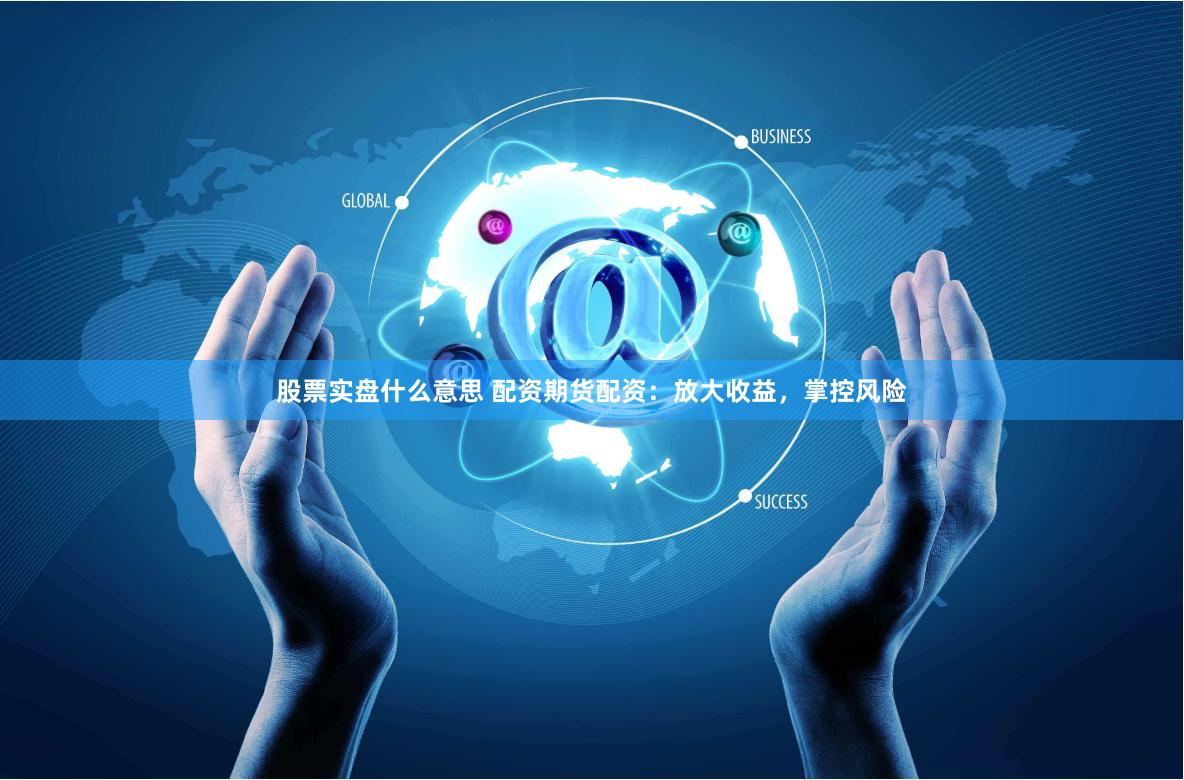 股票实盘什么意思 配资期货配资：放大收益，掌控风险