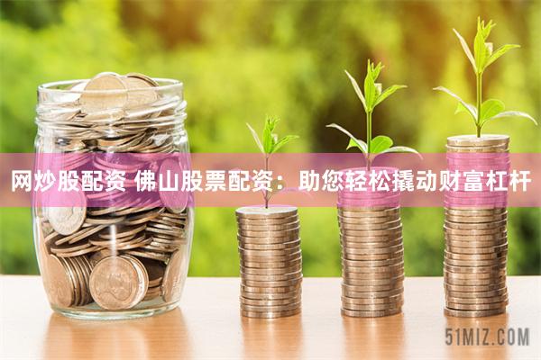 网炒股配资 佛山股票配资：助您轻松撬动财富杠杆