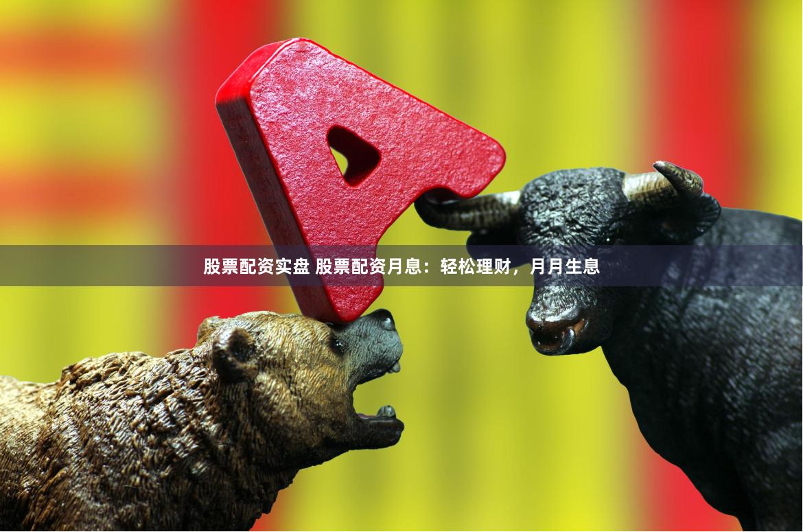 股票配资实盘 股票配资月息：轻松理财，月月生息