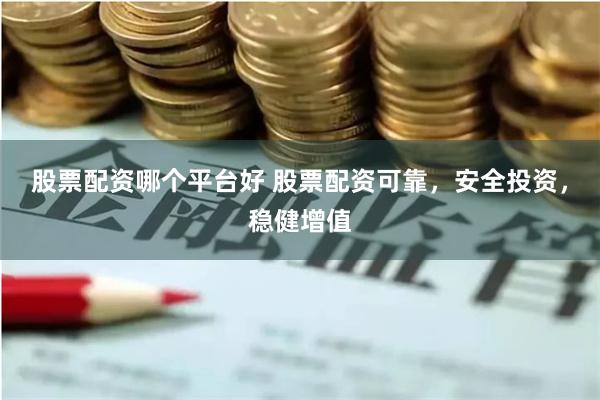 股票配资哪个平台好 股票配资可靠，安全投资，稳健增值