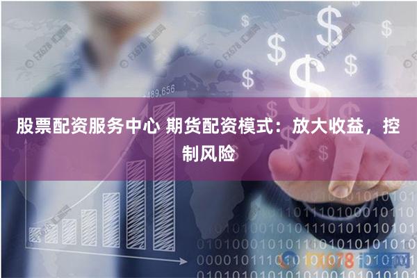 股票配资服务中心 期货配资模式：放大收益，控制风险