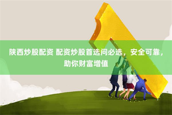 陕西炒股配资 配资炒股首选问必选，安全可靠，助你财富增值