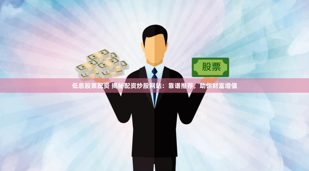 低息股票配资 揭秘配资炒股网站：靠谱推荐，助你财富增值
