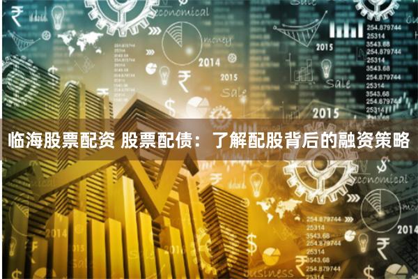 临海股票配资 股票配债：了解配股背后的融资策略