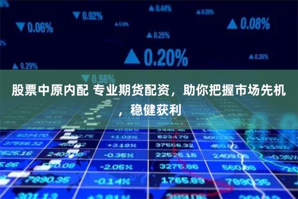 股票中原内配 专业期货配资，助你把握市场先机，稳健获利