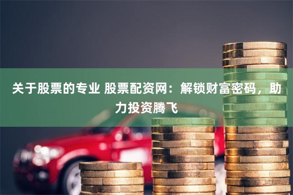 关于股票的专业 股票配资网：解锁财富密码，助力投资腾飞