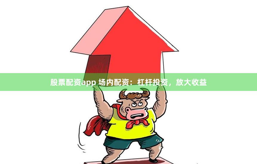 股票配资app 场内配资：杠杆投资，放大收益