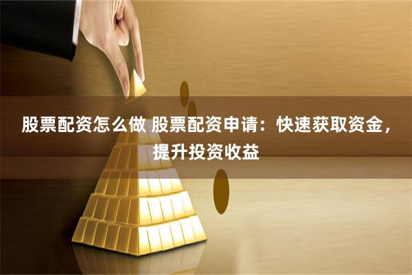 股票配资怎么做 股票配资申请：快速获取资金，提升投资收益