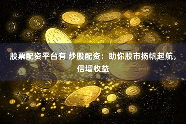 股票配资平台有 炒股配资：助你股市扬帆起航，倍增收益