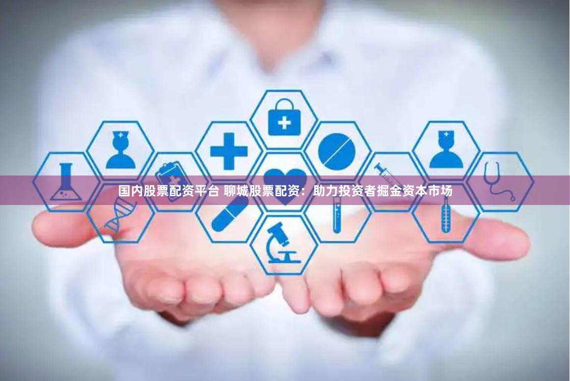 国内股票配资平台 聊城股票配资：助力投资者掘金资本市场