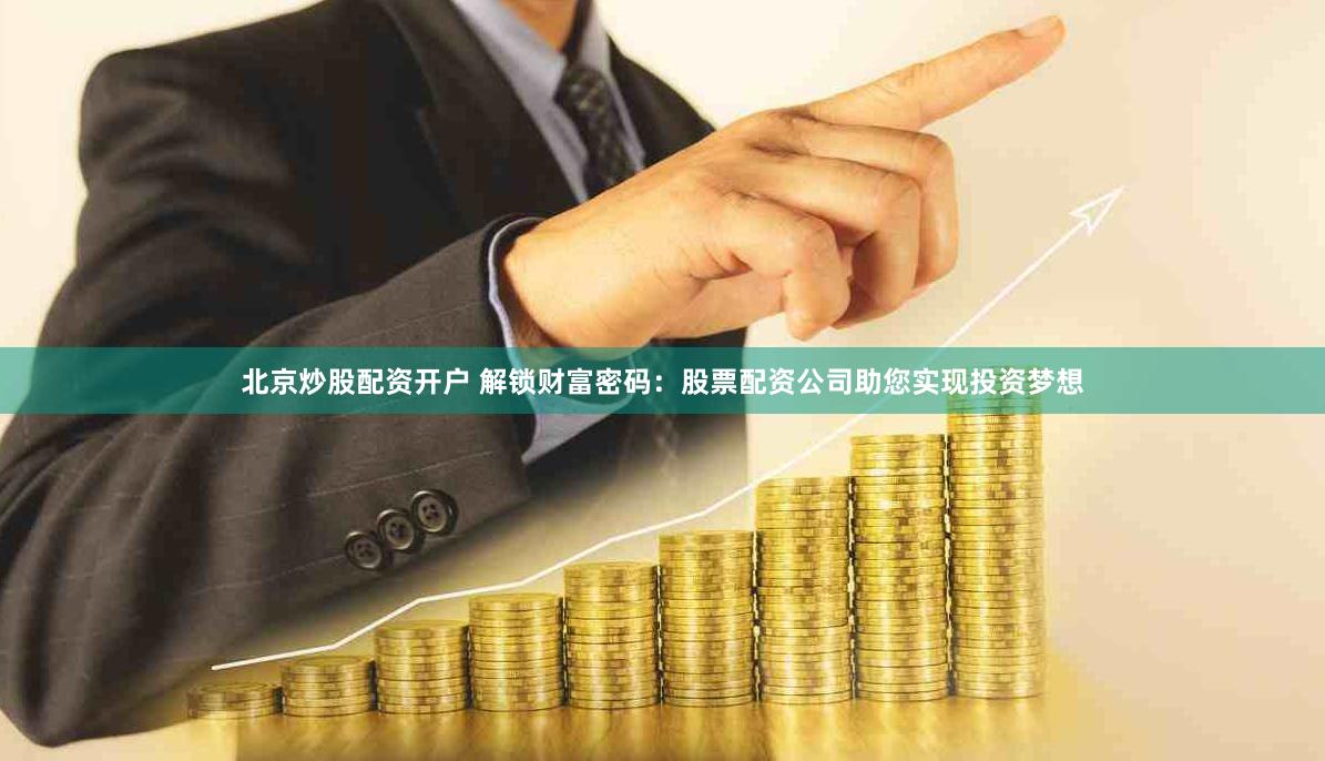 北京炒股配资开户 解锁财富密码：股票配资公司助您实现投资梦想