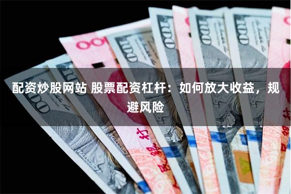配资炒股网站 股票配资杠杆：如何放大收益，规避风险