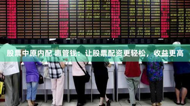 股票中原内配 惠管钱：让股票配资更轻松，收益更高
