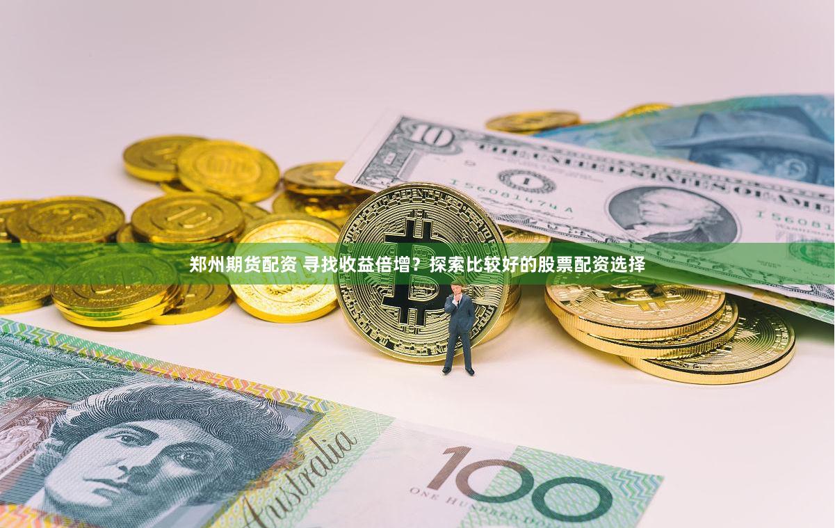 郑州期货配资 寻找收益倍增？探索比较好的股票配资选择
