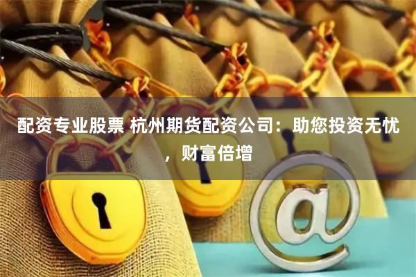 配资专业股票 杭州期货配资公司：助您投资无忧，财富倍增