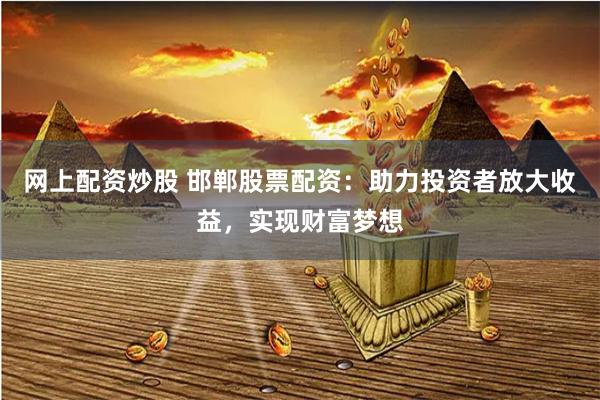 网上配资炒股 邯郸股票配资：助力投资者放大收益，实现财富梦想