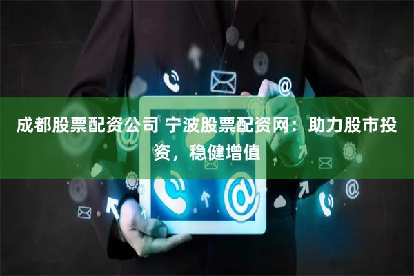成都股票配资公司 宁波股票配资网：助力股市投资，稳健增值