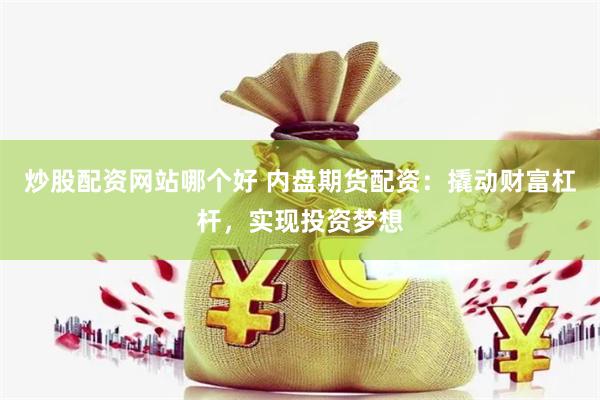 炒股配资网站哪个好 内盘期货配资：撬动财富杠杆，实现投资梦想