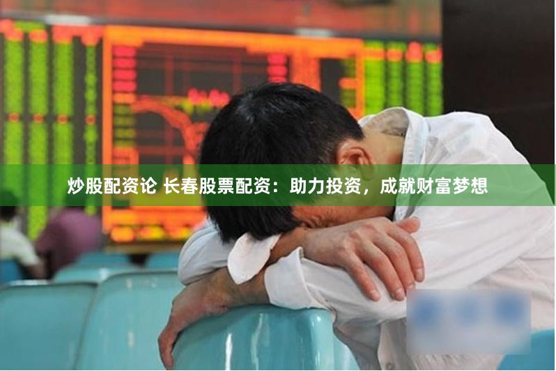 炒股配资论 长春股票配资：助力投资，成就财富梦想
