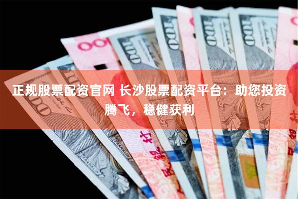 正规股票配资官网 长沙股票配资平台：助您投资腾飞，稳健获利