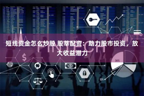短线资金怎么炒股 股莘配资：助力股市投资，放大收益潜力