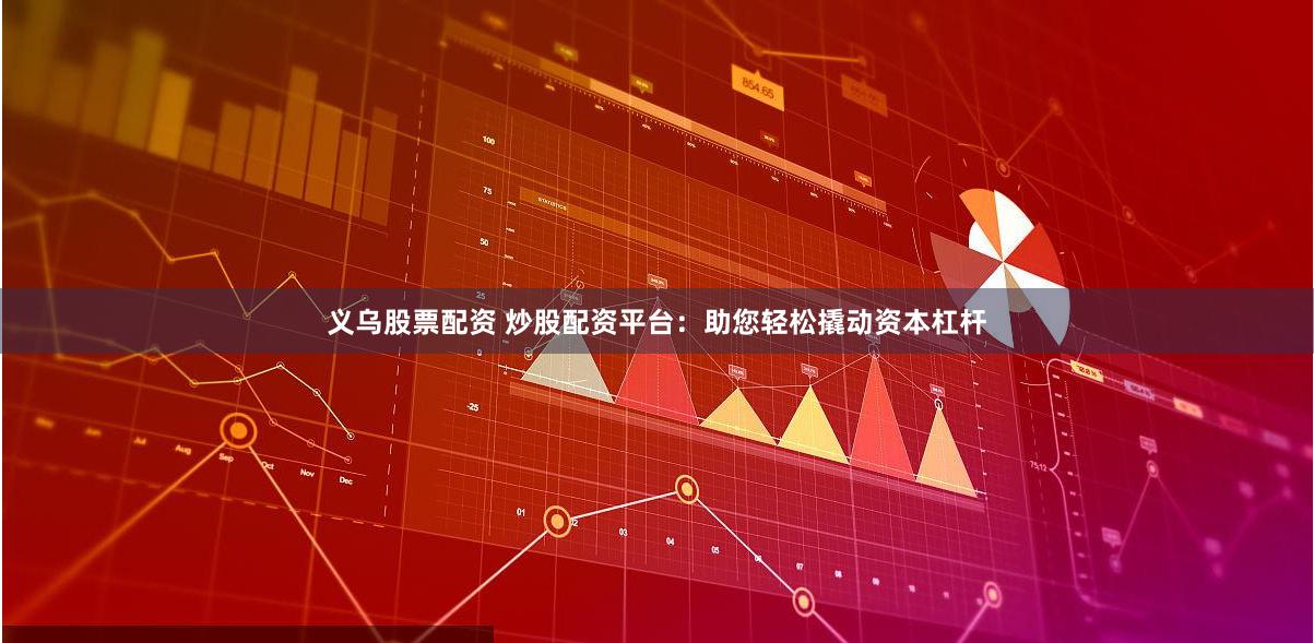 义乌股票配资 炒股配资平台：助您轻松撬动资本杠杆